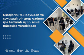 Uşaqlarını tək böyüdən və çoxuşaqlı bir qrup qadının işlə təminatı üçün  sosial müəssisə yaradılacaq